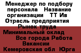 Менеджер по подбору персонала › Название организации ­ ТТ-Ив › Отрасль предприятия ­ Рынок труда › Минимальный оклад ­ 20 000 - Все города Работа » Вакансии   . Кемеровская обл.,Юрга г.